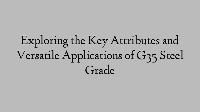 Exploring the Key Attributes and Versatile Applications of G35 Steel Grade