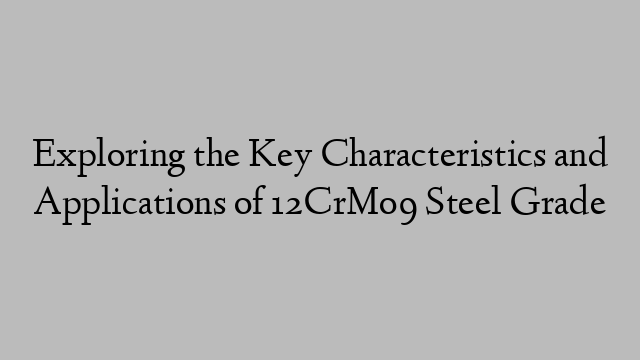 Exploring the Key Characteristics and Applications of 12CrMo9 Steel Grade