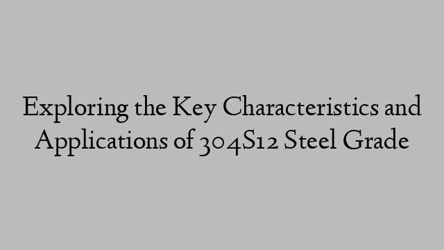 Exploring the Key Characteristics and Applications of 304S12 Steel Grade