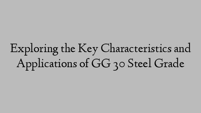 Exploring the Key Characteristics and Applications of GG 30 Steel Grade