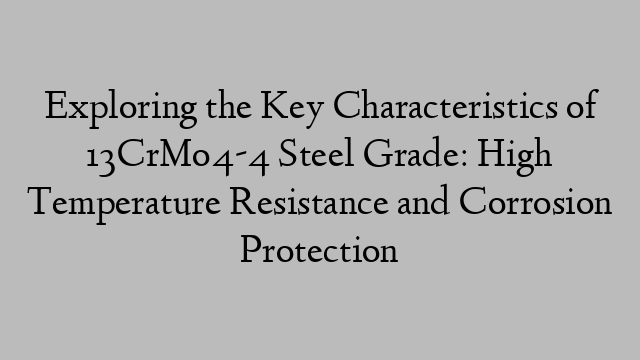 Exploring the Key Characteristics of 13CrMo4-4 Steel Grade: High Temperature Resistance and Corrosion Protection