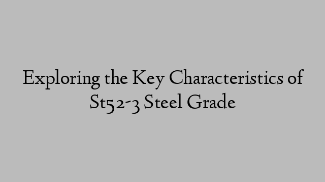 Exploring the Key Characteristics of St52-3 Steel Grade