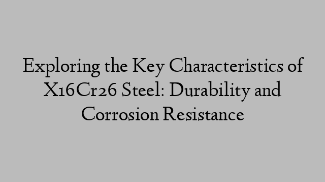 Exploring the Key Characteristics of X16Cr26 Steel: Durability and Corrosion Resistance