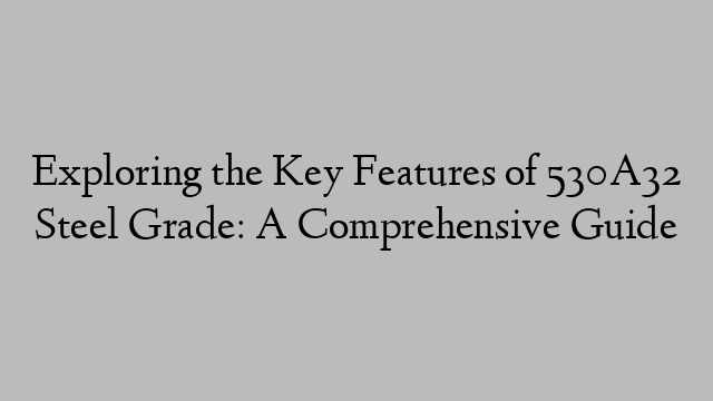 Exploring the Key Features of 530A32 Steel Grade: A Comprehensive Guide