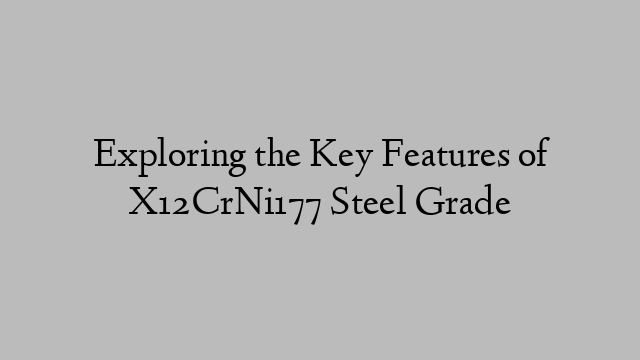 Exploring the Key Features of X12CrNi177 Steel Grade