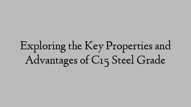 Exploring the Key Properties and Advantages of C15 Steel Grade