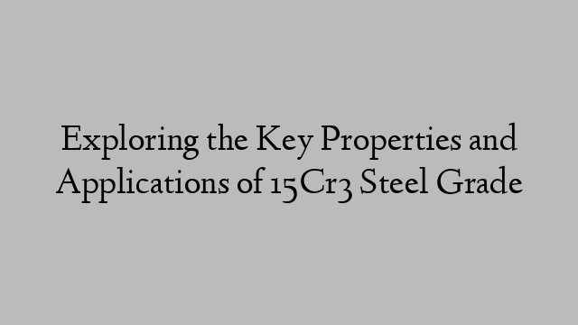 Exploring the Key Properties and Applications of 15Cr3 Steel Grade