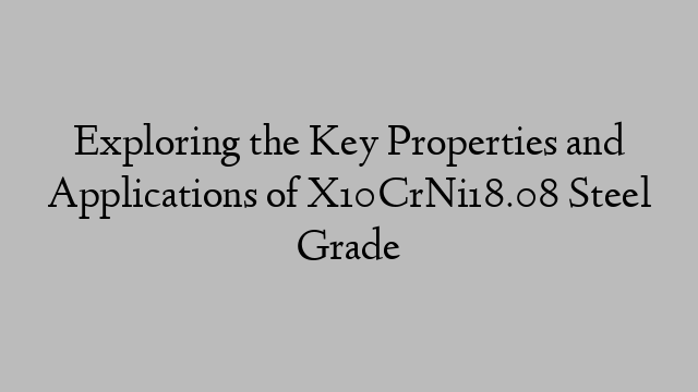 Exploring the Key Properties and Applications of X10CrNi18.08 Steel Grade