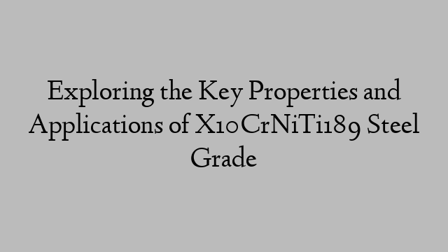 Exploring the Key Properties and Applications of X10CrNiTi189 Steel Grade