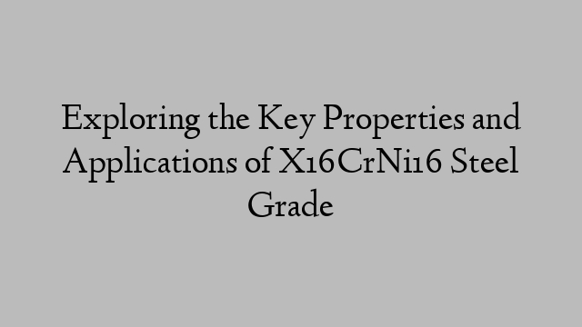 Exploring the Key Properties and Applications of X16CrNi16 Steel Grade