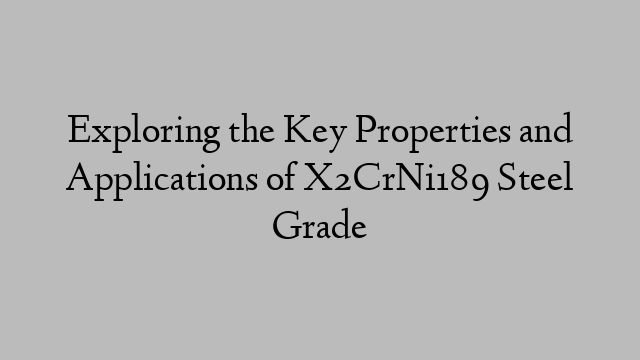 Exploring the Key Properties and Applications of X2CrNi189 Steel Grade