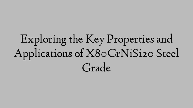 Exploring the Key Properties and Applications of X80CrNiSi20 Steel Grade