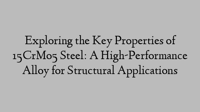 Exploring the Key Properties of 15CrMo5 Steel: A High-Performance Alloy for Structural Applications