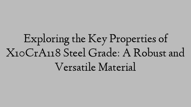 Exploring the Key Properties of X10CrA118 Steel Grade: A Robust and Versatile Material