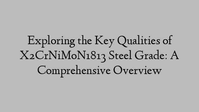 Exploring the Key Qualities of X2CrNiMoN1813 Steel Grade: A Comprehensive Overview