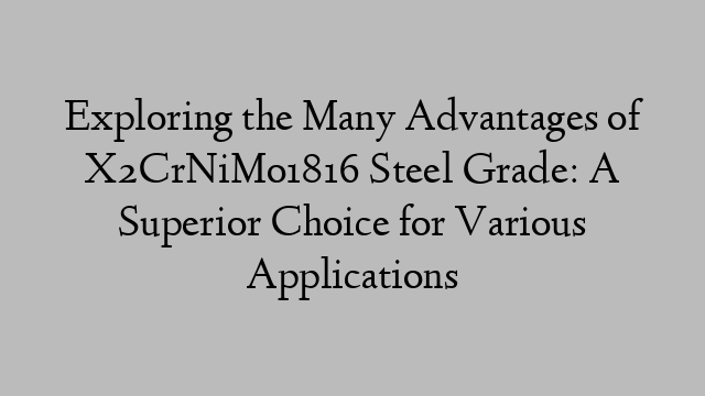 Exploring the Many Advantages of X2CrNiMo1816 Steel Grade: A Superior Choice for Various Applications