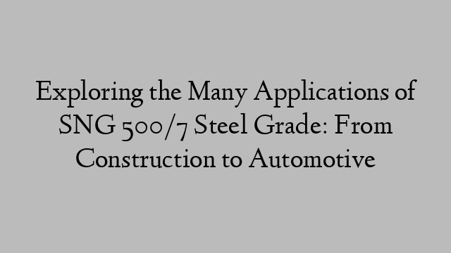 Exploring the Many Applications of SNG 500/7 Steel Grade: From Construction to Automotive