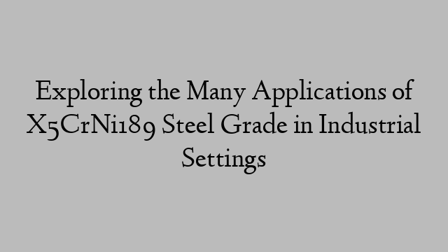 Exploring the Many Applications of X5CrNi189 Steel Grade in Industrial Settings