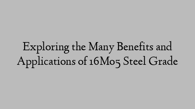 Exploring the Many Benefits and Applications of 16Mo5 Steel Grade