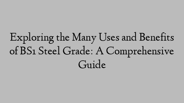 Exploring the Many Uses and Benefits of BS1 Steel Grade: A Comprehensive Guide