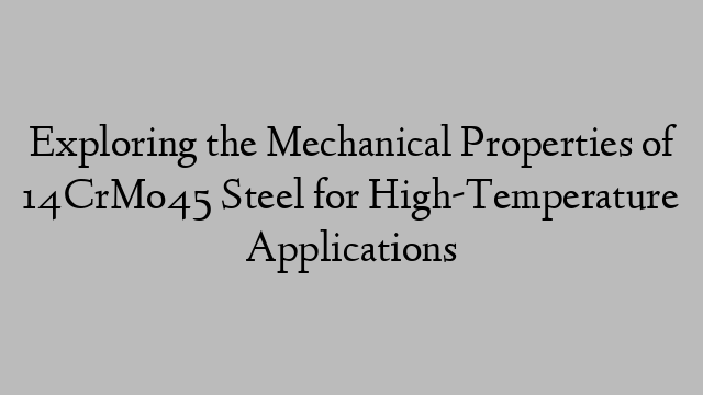 Exploring the Mechanical Properties of 14CrMo45 Steel for High-Temperature Applications