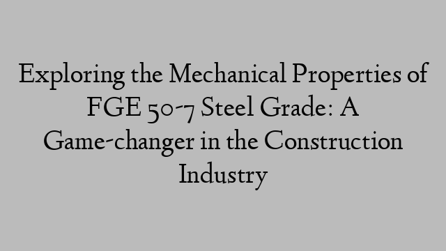 Exploring the Mechanical Properties of FGE 50-7 Steel Grade: A Game-changer in the Construction Industry