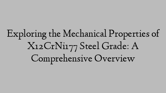 Exploring the Mechanical Properties of X12CrNi177 Steel Grade: A Comprehensive Overview