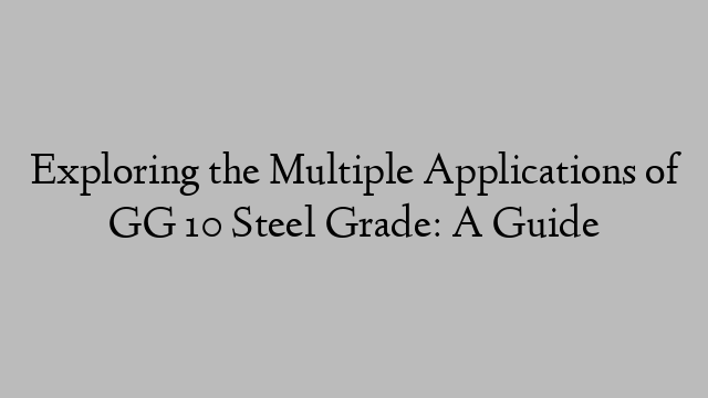 Exploring the Multiple Applications of GG 10 Steel Grade: A Guide