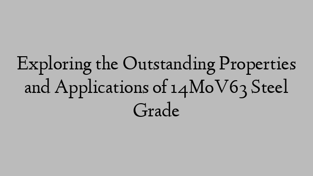 Exploring the Outstanding Properties and Applications of 14MoV63 Steel Grade