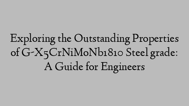 Exploring the Outstanding Properties of G-X5CrNiMoNb1810 Steel grade: A Guide for Engineers