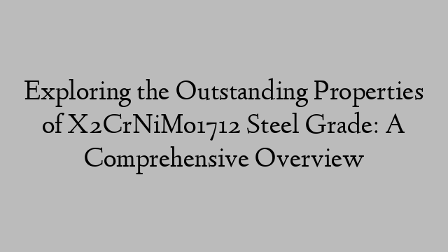 Exploring the Outstanding Properties of X2CrNiMo1712 Steel Grade: A Comprehensive Overview