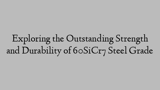 Exploring the Outstanding Strength and Durability of 60SiCr7 Steel Grade