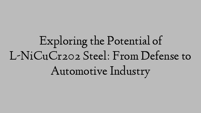 Exploring the Potential of L-NiCuCr202 Steel: From Defense to Automotive Industry