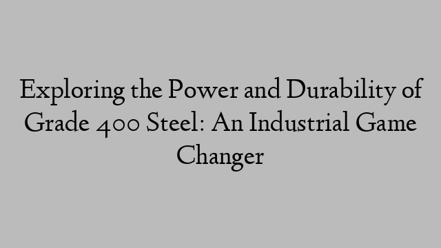 Exploring the Power and Durability of Grade 400 Steel: An Industrial Game Changer