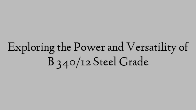 Exploring the Power and Versatility of B 340/12 Steel Grade