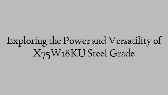 Exploring the Power and Versatility of X75W18KU Steel Grade