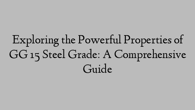 Exploring the Powerful Properties of GG 15 Steel Grade: A Comprehensive Guide
