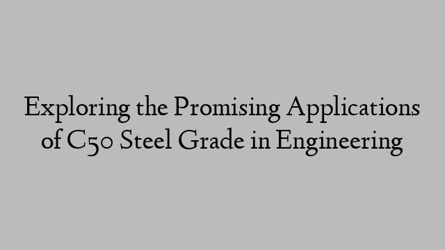 Exploring the Promising Applications of C50 Steel Grade in Engineering