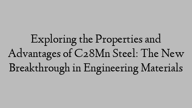 Exploring the Properties and Advantages of C28Mn Steel: The New Breakthrough in Engineering Materials