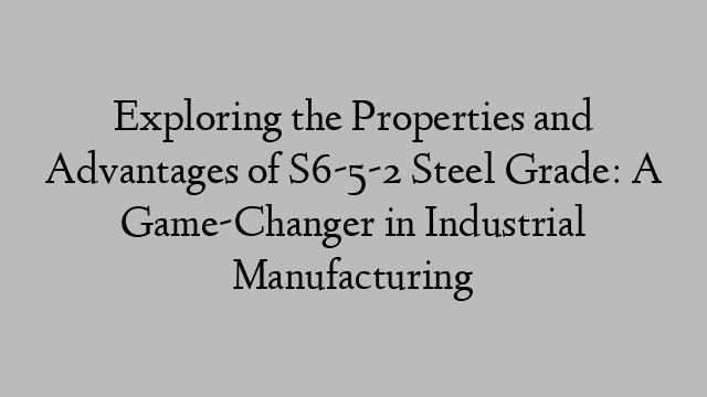 Exploring the Properties and Advantages of S6-5-2 Steel Grade: A Game-Changer in Industrial Manufacturing