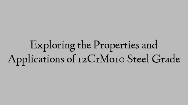 Exploring the Properties and Applications of 12CrMo10 Steel Grade