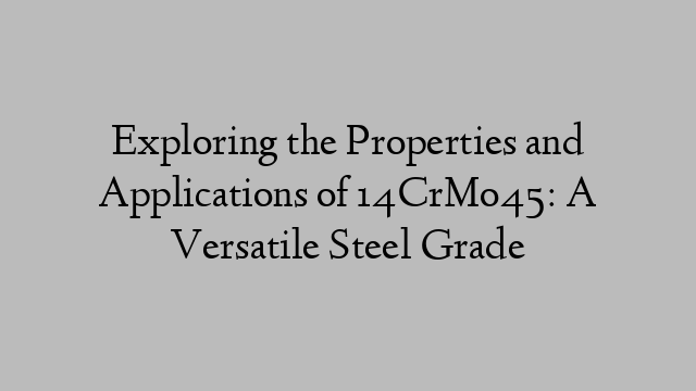 Exploring the Properties and Applications of 14CrMo45: A Versatile Steel Grade