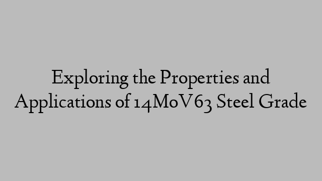 Exploring the Properties and Applications of 14MoV63 Steel Grade