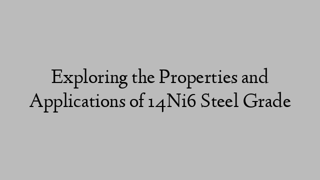 Exploring the Properties and Applications of 14Ni6 Steel Grade