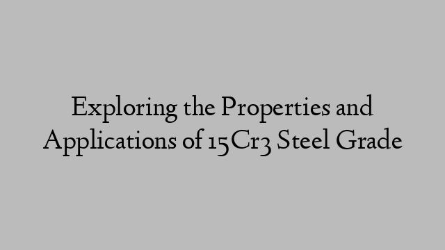 Exploring the Properties and Applications of 15Cr3 Steel Grade