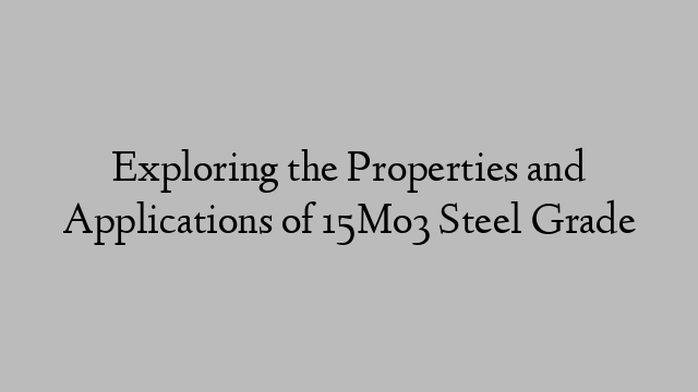 Exploring the Properties and Applications of 15Mo3 Steel Grade