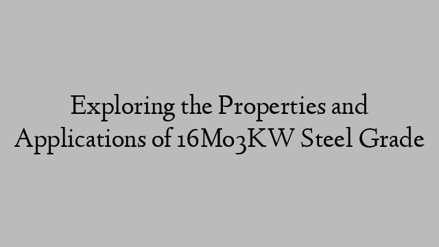 Exploring the Properties and Applications of 16Mo3KW Steel Grade