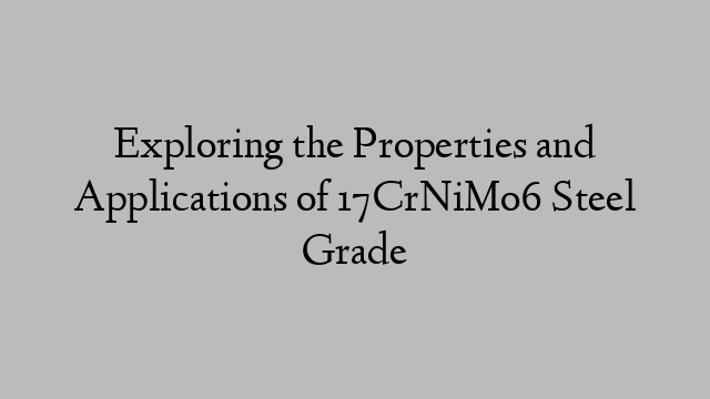 Exploring the Properties and Applications of 17CrNiMo6 Steel Grade