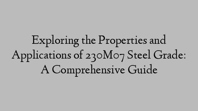 Exploring the Properties and Applications of 230M07 Steel Grade: A Comprehensive Guide