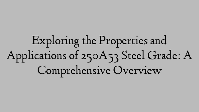 Exploring the Properties and Applications of 250A53 Steel Grade: A Comprehensive Overview